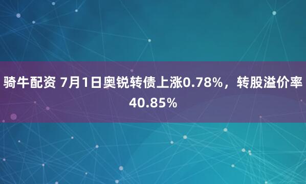 骑牛配资 7月1日奥锐转债上涨0.78%，转股溢价率40.85%