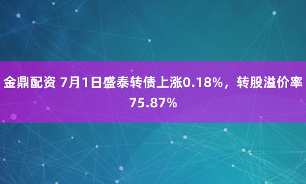 金鼎配资 7月1日盛泰转债上涨0.18%，转股溢价率75.87%