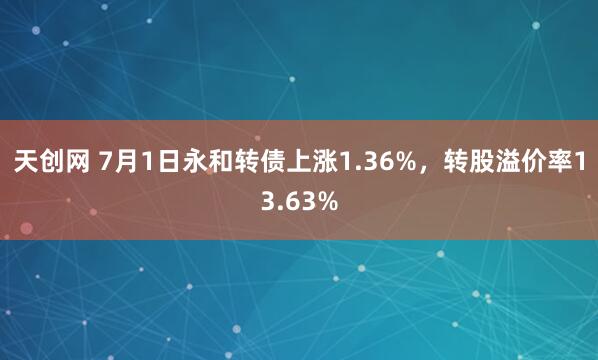 天创网 7月1日永和转债上涨1.36%，转股溢价率13.63%