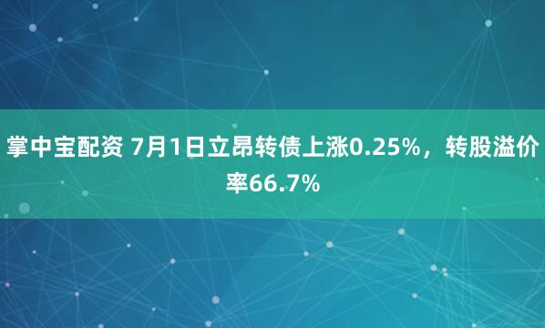 掌中宝配资 7月1日立昂转债上涨0.25%，转股溢价率66.7%