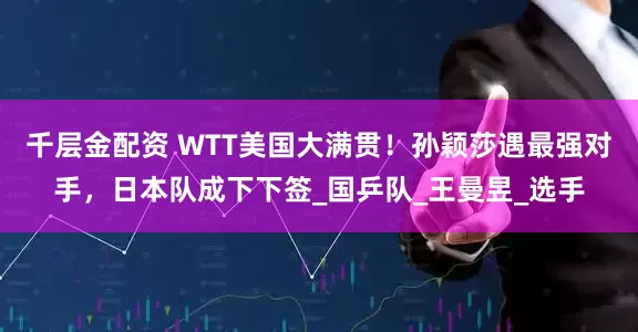 千层金配资 WTT美国大满贯！孙颖莎遇最强对手，日本队成下下签_国乒队_王曼昱_选手