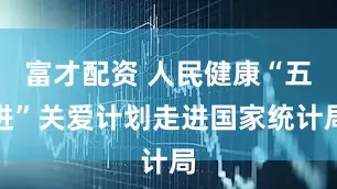 富才配资 人民健康“五进”关爱计划走进国家统计局