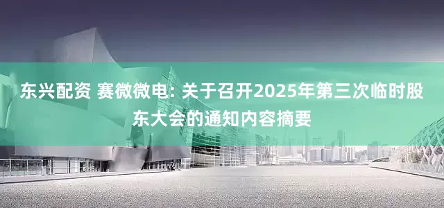 东兴配资 赛微微电: 关于召开2025年第三次临时股东大会的通知内容摘要
