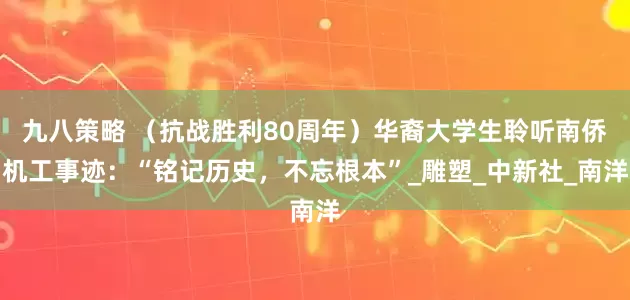 九八策略 （抗战胜利80周年）华裔大学生聆听南侨机工事迹：“铭记历史，不忘根本”_雕塑_中新社_南洋