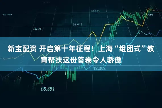 新宝配资 开启第十年征程！上海“组团式”教育帮扶这份答卷令人骄傲
