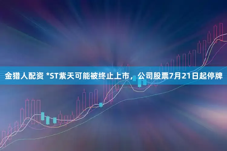 金猎人配资 *ST紫天可能被终止上市，公司股票7月21日起停牌