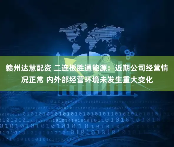 赣州达慧配资 二连板胜通能源：近期公司经营情况正常 内外部经营环境未发生重大变化