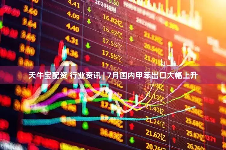 天牛宝配资 行业资讯 | 7月国内甲苯出口大幅上升