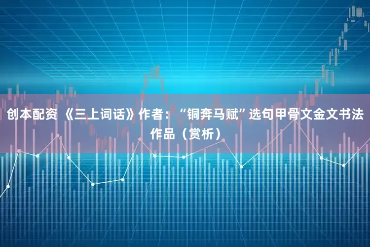 创本配资 《三上词话》作者：“铜奔马赋”选句甲骨文金文书法作品（赏析）