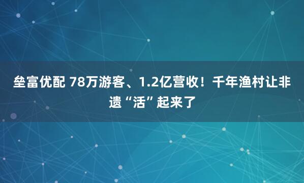 垒富优配 78万游客、1.2亿营收！千年渔村让非遗“活”起来了
