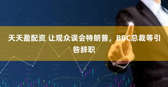 天天盈配资 让观众误会特朗普，BBC总裁等引咎辞职