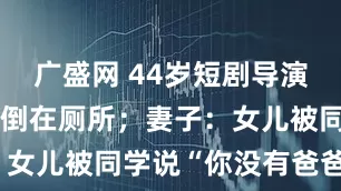 广盛网 44岁短剧导演突然去世，倒在厕所；妻子：女儿被同学说“你没有爸爸了”