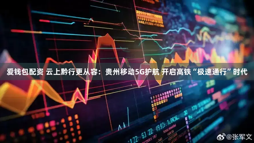 爱钱包配资 云上黔行更从容：贵州移动5G护航 开启高铁“极速通行”时代