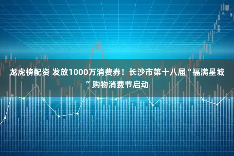 龙虎榜配资 发放1000万消费券！长沙市第十八届“福满星城”购物消费节启动