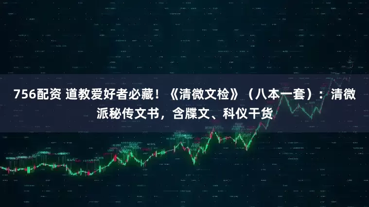 756配资 道教爱好者必藏！《清微文检》（八本一套）：清微派秘传文书，含牒文、科仪干货