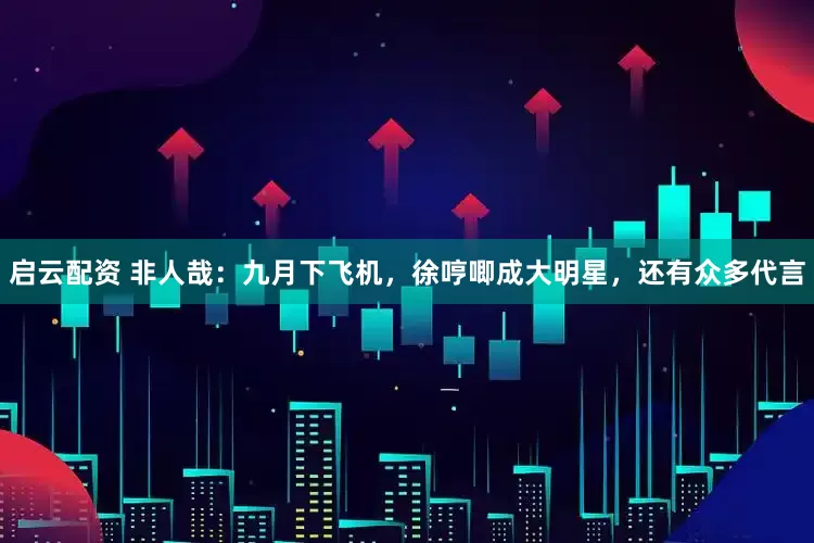 启云配资 非人哉：九月下飞机，徐哼唧成大明星，还有众多代言