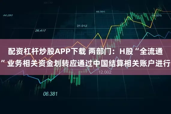 配资杠杆炒股APP下载 两部门：H股“全流通”业务相关资金划转应通过中国结算相关账户进行