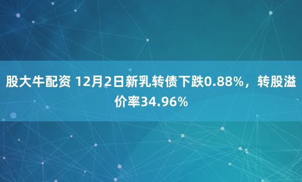 股大牛配资 12月2日新乳转债下跌0.88%，转股溢价率34.96%