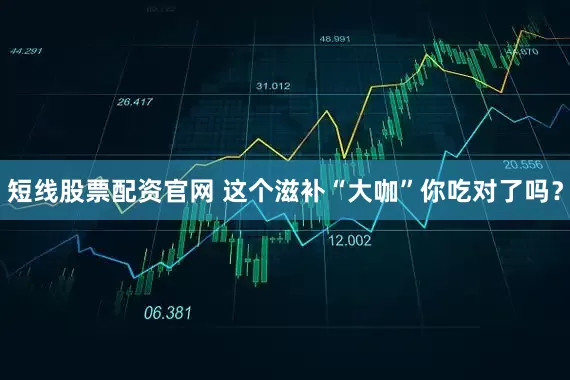 短线股票配资官网 这个滋补“大咖”你吃对了吗？