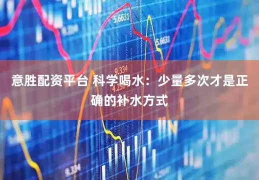 意胜配资平台 科学喝水：少量多次才是正确的补水方式