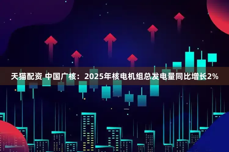 天猫配资 中国广核：2025年核电机组总发电量同比增长2%