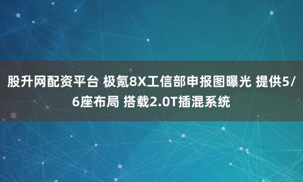 股升网配资平台 极氪8X工信部申报图曝光 提供5/6座布局 搭载2.0T插混系统