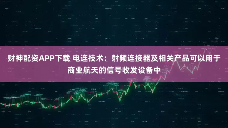 财神配资APP下载 电连技术：射频连接器及相关产品可以用于商业航天的信号收发设备中