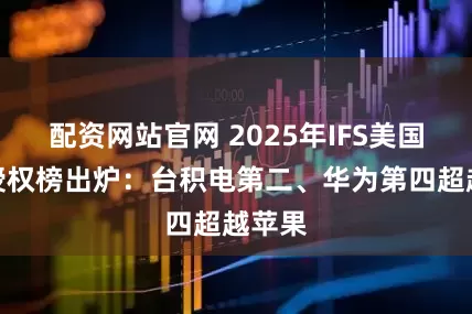 配资网站官网 2025年IFS美国专利授权榜出炉：台积电第二、华为第四超越苹果
