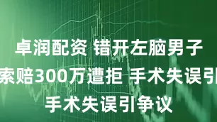 卓润配资 错开左脑男子家属索赔300万遭拒 手术失误引争议