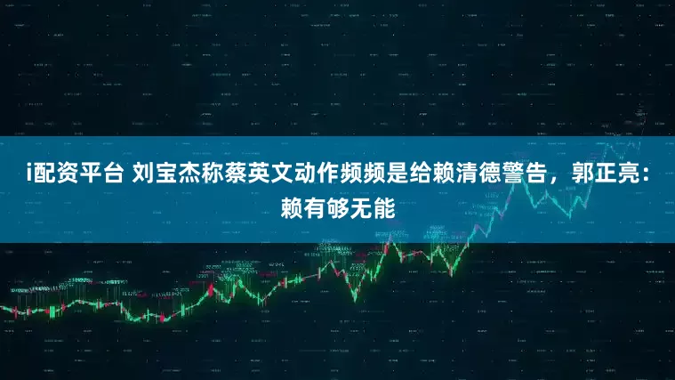 i配资平台 刘宝杰称蔡英文动作频频是给赖清德警告，郭正亮：赖有够无能