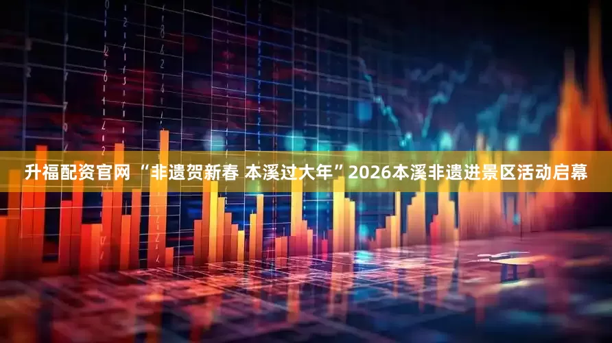 升福配资官网 “非遗贺新春 本溪过大年”2026本溪非遗进景区活动启幕