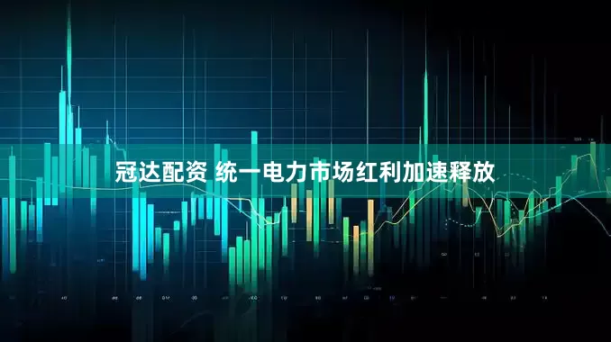 冠达配资 统一电力市场红利加速释放
