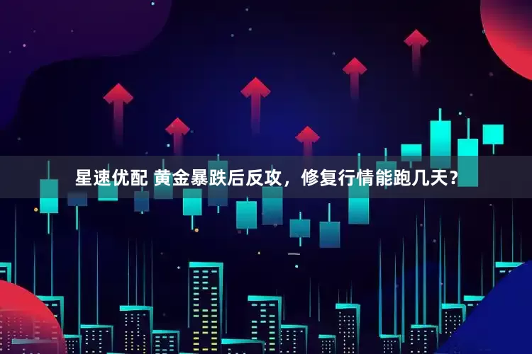 星速优配 黄金暴跌后反攻，修复行情能跑几天？