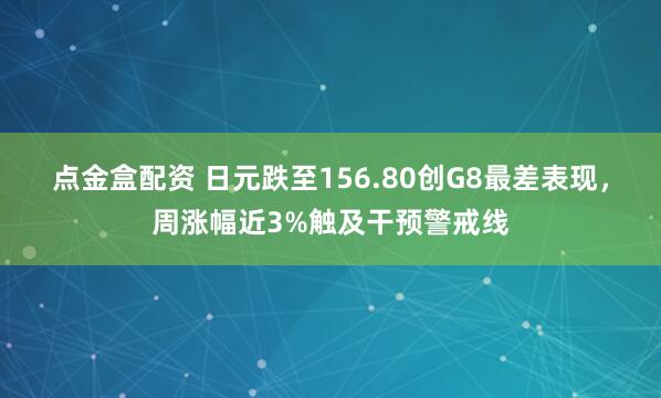 点金盒配资 日元跌至156.80创G8最差表现，周涨幅近3%触及干预警戒线